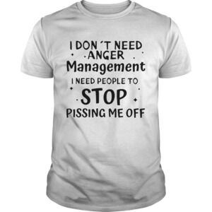 I Dont Need Anger Management I Need People To Stop Pissing Me Off Shirt